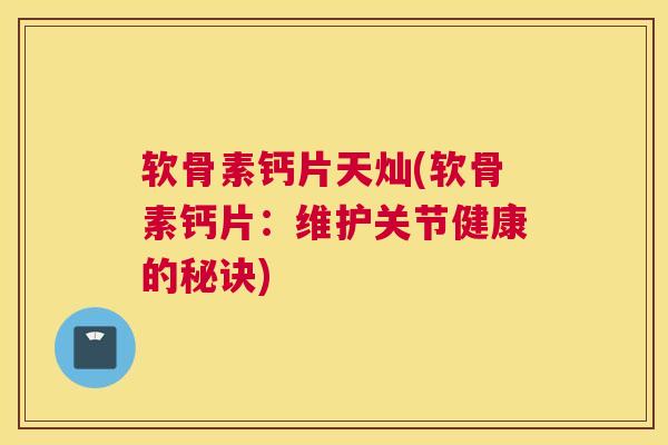 软骨素钙片天灿(软骨素钙片：维护关节健康的秘诀)