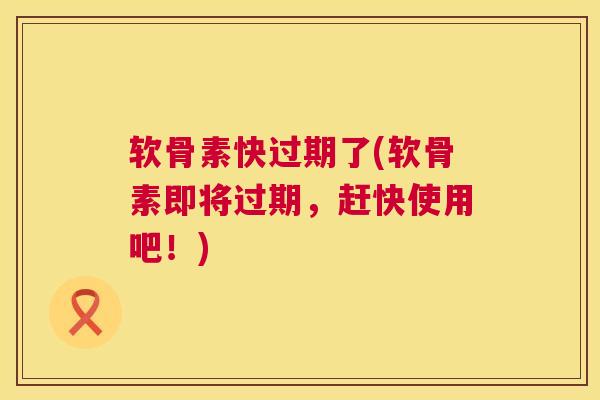 软骨素快过期了(软骨素即将过期，赶快使用吧！)