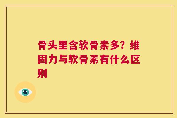 骨头里含软骨素多？维固力与软骨素有什么区别