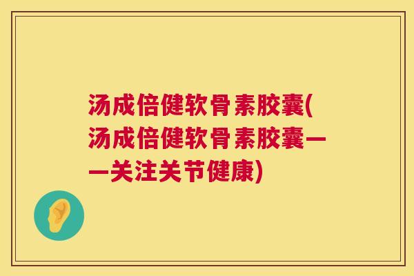 汤成倍健软骨素胶囊(汤成倍健软骨素胶囊——关注关节健康)