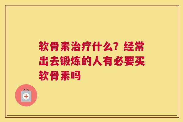 软骨素治疗什么？经常出去锻炼的人有必要买软骨素吗
