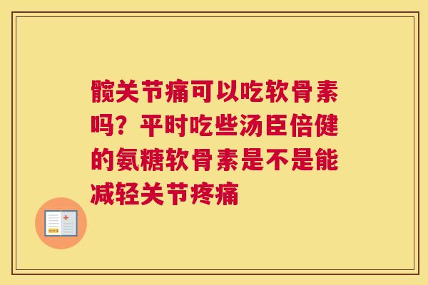 髋关节痛可以吃软骨素吗？平时吃些汤臣倍健的氨糖软骨素是不是能减轻关节疼痛