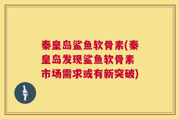 秦皇岛鲨鱼软骨素(秦皇岛发现鲨鱼软骨素 市场需求或有新突破)