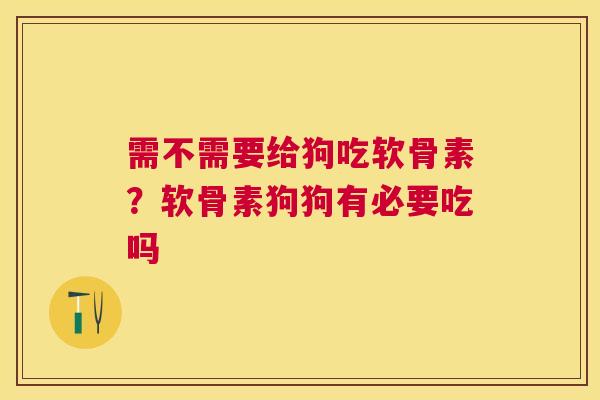 需不需要给狗吃软骨素？软骨素狗狗有必要吃吗
