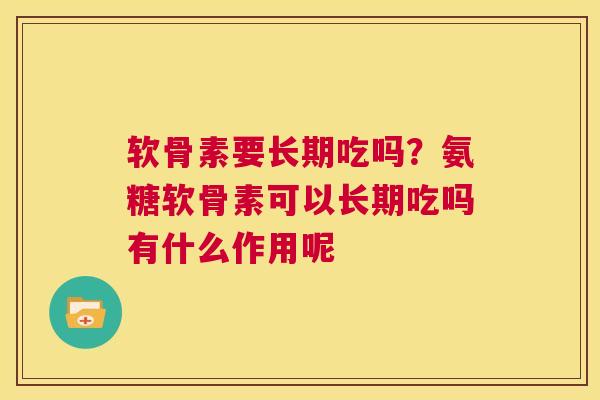 软骨素要长期吃吗？氨糖软骨素可以长期吃吗有什么作用呢
