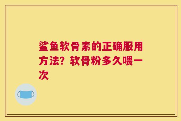 鲨鱼软骨素的正确服用方法？软骨粉多久喂一次