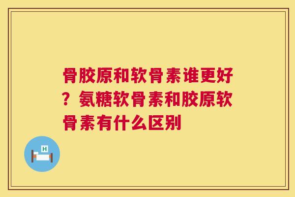 骨胶原和软骨素谁更好？氨糖软骨素和胶原软骨素有什么区别