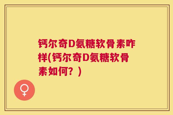 钙尔奇D氨糖软骨素咋样(钙尔奇D氨糖软骨素如何？)