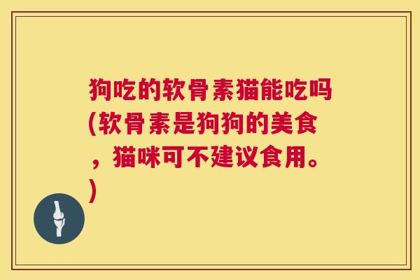 狗吃的软骨素猫能吃吗(软骨素是狗狗的美食，猫咪可不建议食用。)