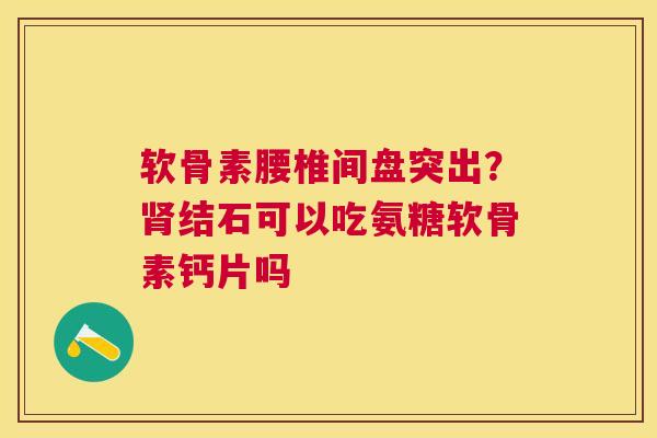 软骨素腰椎间盘突出？肾结石可以吃氨糖软骨素钙片吗