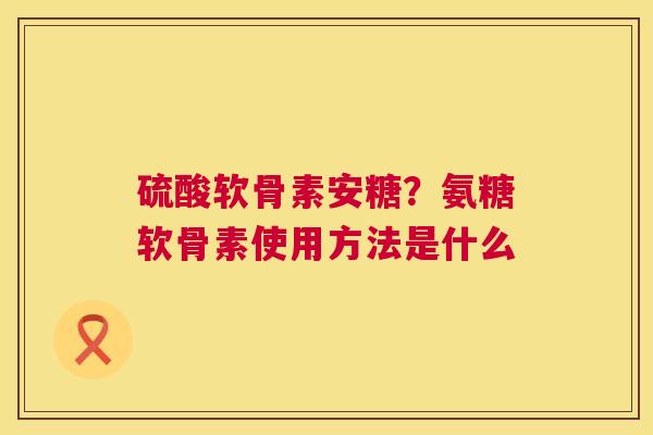 硫酸软骨素安糖？氨糖软骨素使用方法是什么