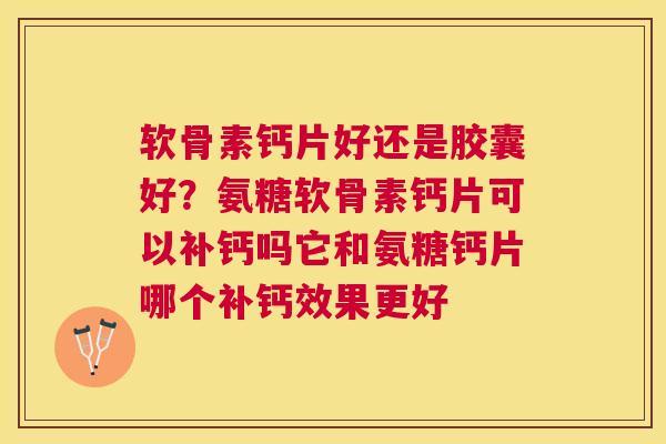 软骨素钙片好还是胶囊好？氨糖软骨素钙片可以补钙吗它和氨糖钙片哪个补钙效果更好