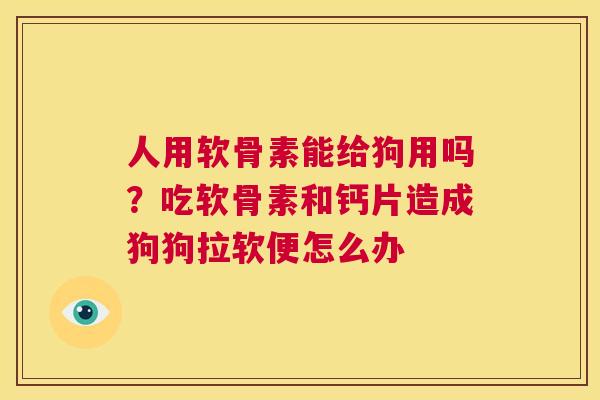 人用软骨素能给狗用吗？吃软骨素和钙片造成狗狗拉软便怎么办