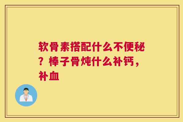 软骨素搭配什么不便秘?棒子骨炖什么补钙,补血