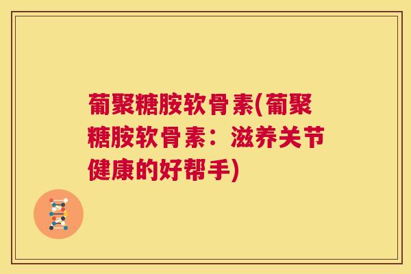 葡聚糖胺软骨素(葡聚糖胺软骨素：滋养关节健康的好帮手)