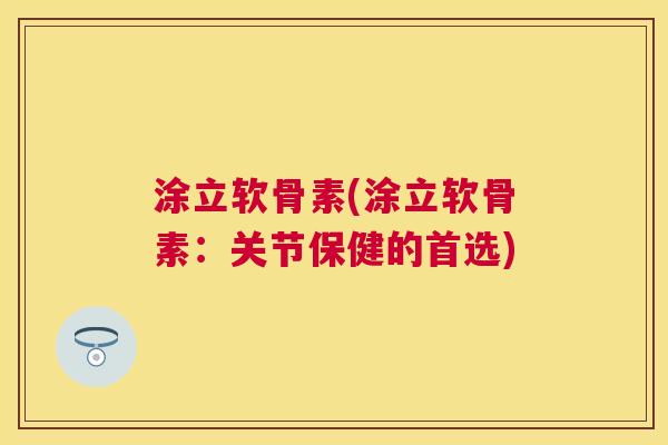 涂立软骨素(涂立软骨素：关节保健的首选)