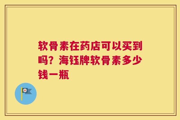 软骨素在药店可以买到吗？海钰牌软骨素多少钱一瓶