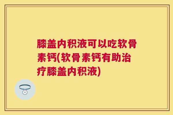 膝盖内积液可以吃软骨素钙(软骨素钙有助治疗膝盖内积液)