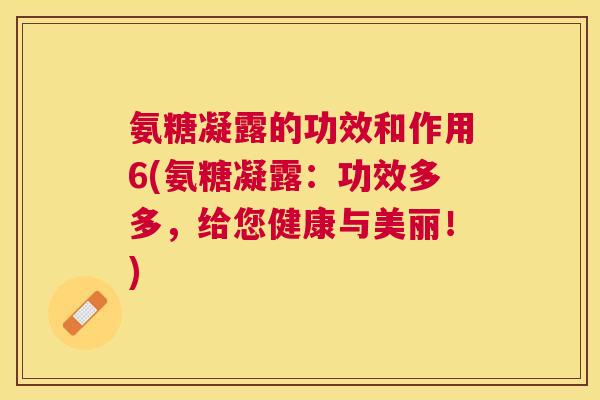 氨糖凝露的功效和作用6(氨糖凝露：功效多多，给您健康与美丽！)