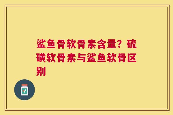 鲨鱼骨软骨素含量？硫磺软骨素与鲨鱼软骨区别