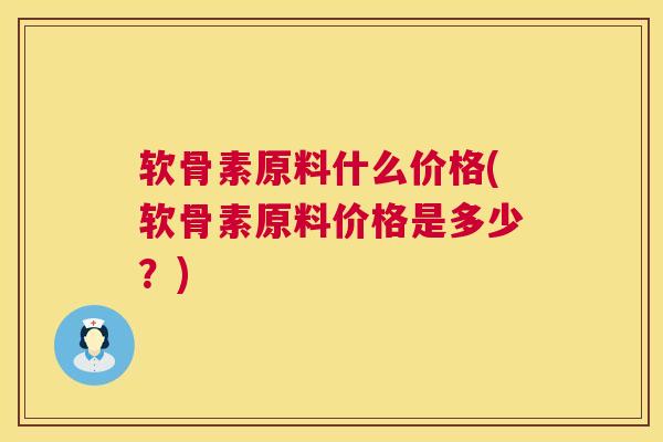 软骨素原料什么价格(软骨素原料价格是多少？)