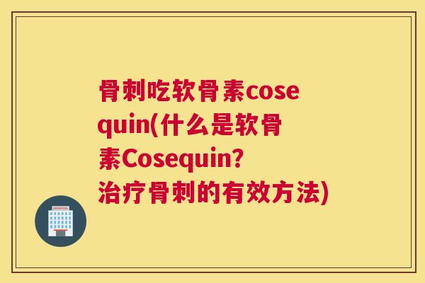 骨刺吃软骨素cosequin(什么是软骨素Cosequin？治疗骨刺的有效方法)