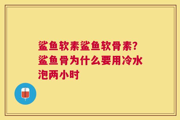 鲨鱼软素鲨鱼软骨素？鲨鱼骨为什么要用冷水泡两小时