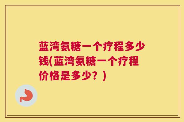 蓝湾氨糖一个疗程多少钱(蓝湾氨糖一个疗程价格是多少？)