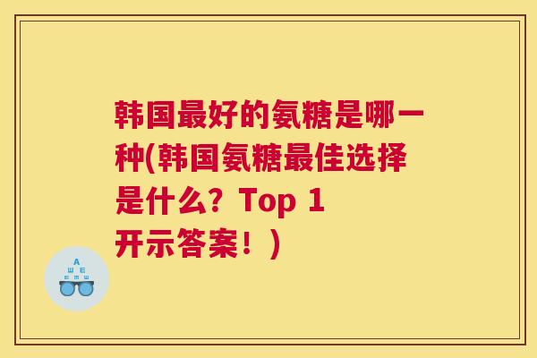 韩国最好的氨糖是哪一种(韩国氨糖最佳选择是什么？Top 1 开示答案！)