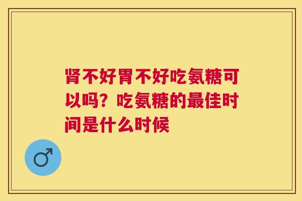 肾不好胃不好吃氨糖可以吗？吃氨糖的最佳时间是什么时候