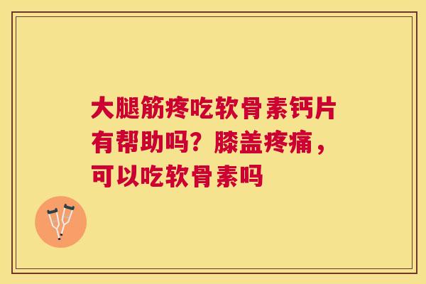 大腿筋疼吃软骨素钙片有帮助吗？膝盖疼痛，可以吃软骨素吗