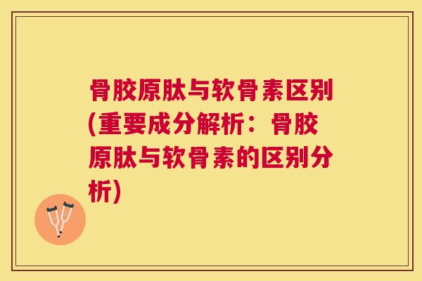 骨胶原肽与软骨素区别(重要成分解析：骨胶原肽与软骨素的区别分析)