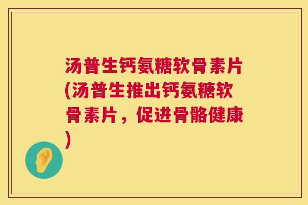 汤普生钙氨糖软骨素片(汤普生推出钙氨糖软骨素片，促进骨骼健康)