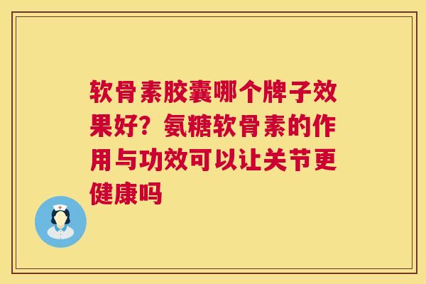 软骨素胶囊哪个牌子效果好？氨糖软骨素的作用与功效可以让关节更健康吗