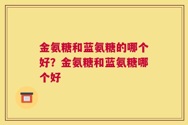 金氨糖和蓝氨糖的哪个好？金氨糖和蓝氨糖哪个好