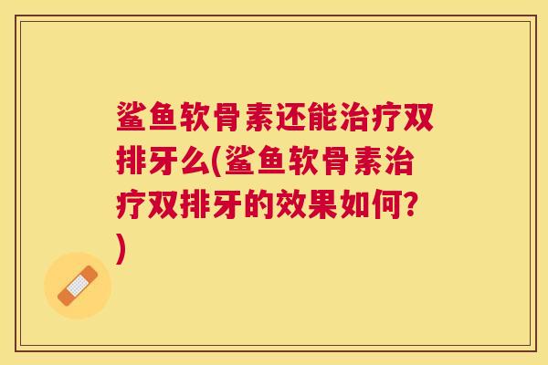 鲨鱼软骨素还能治疗双排牙么(鲨鱼软骨素治疗双排牙的效果如何？)