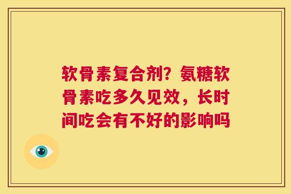 软骨素复合剂？氨糖软骨素吃多久见效，长时间吃会有不好的影响吗