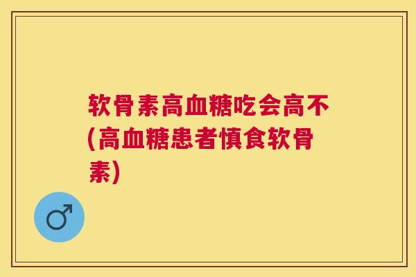 软骨素高血糖吃会高不(高血糖患者慎食软骨素)