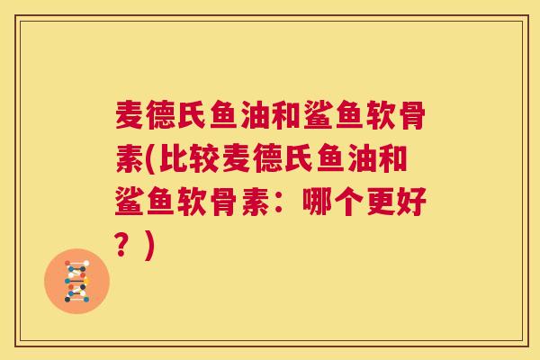 麦德氏鱼油和鲨鱼软骨素(比较麦德氏鱼油和鲨鱼软骨素：哪个更好？)