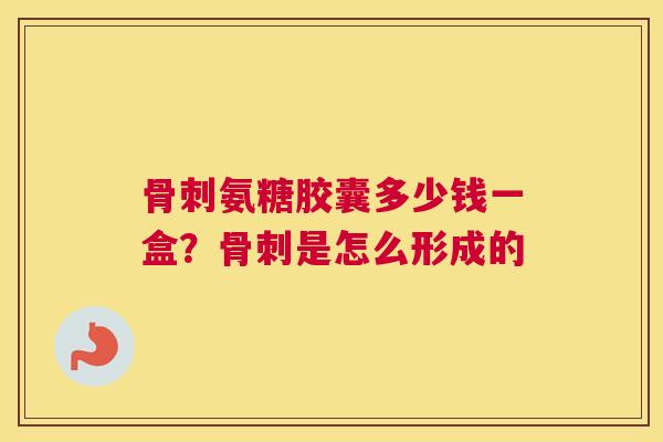 骨刺氨糖胶囊多少钱一盒？骨刺是怎么形成的