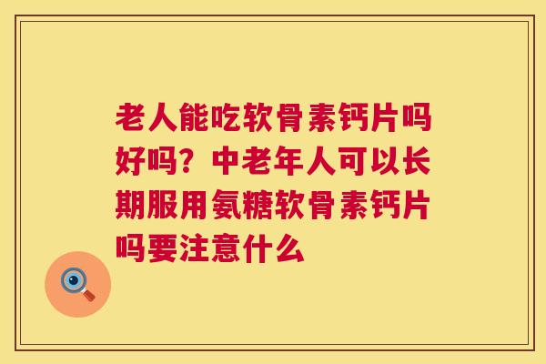 老人能吃软骨素钙片吗好吗？中老年人可以长期服用氨糖软骨素钙片吗要注意什么