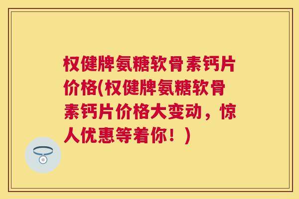 权健牌氨糖软骨素钙片价格(权健牌氨糖软骨素钙片价格大变动，惊人优惠等着你！)