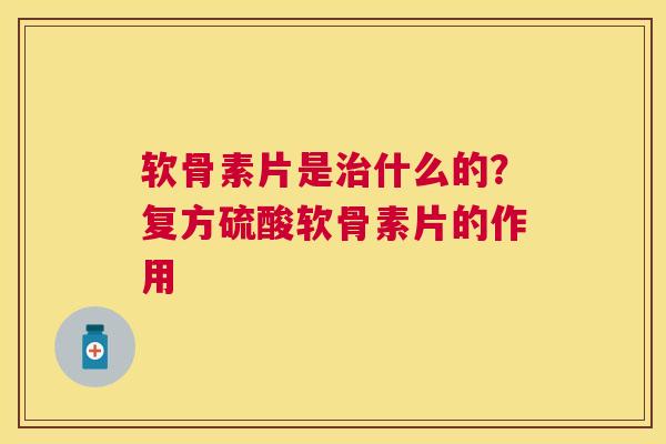 软骨素片是治什么的？复方硫酸软骨素片的作用