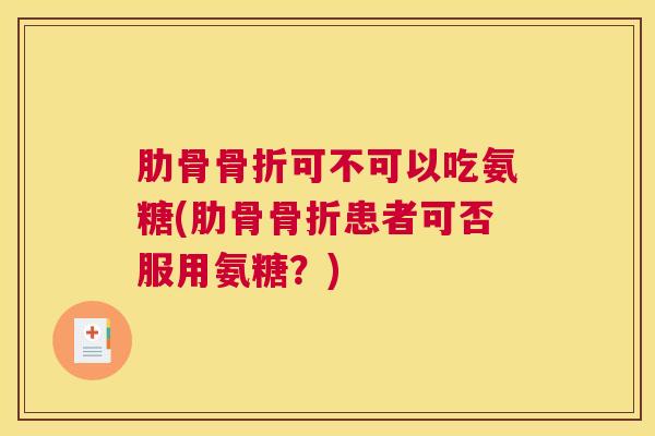 肋骨骨折可不可以吃氨糖(肋骨骨折患者可否服用氨糖？)