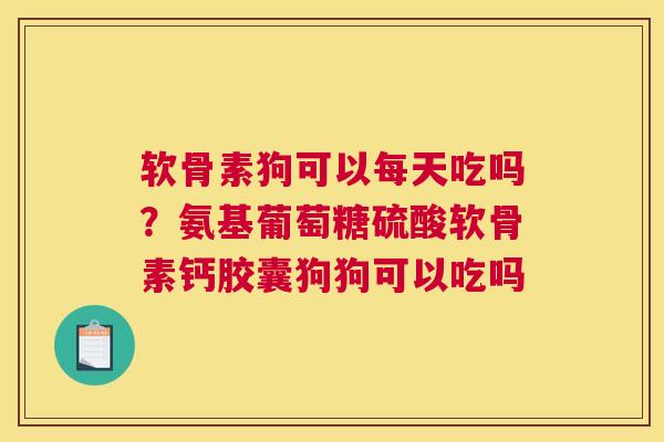 软骨素狗可以每天吃吗？氨基葡萄糖硫酸软骨素钙胶囊狗狗可以吃吗