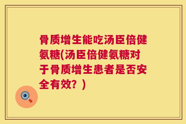 骨质增生能吃汤臣倍健氨糖(汤臣倍健氨糖对于骨质增生患者是否安全有效？)