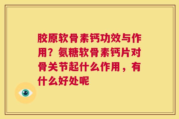 胶原软骨素钙功效与作用？氨糖软骨素钙片对骨关节起什么作用，有什么好处呢