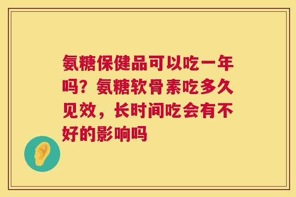氨糖保健品可以吃一年吗？氨糖软骨素吃多久见效，长时间吃会有不好的影响吗