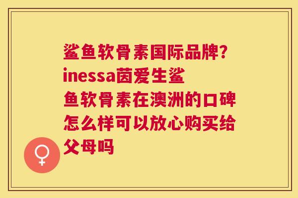 鲨鱼软骨素国际品牌？inessa茵爱生鲨鱼软骨素在澳洲的口碑怎么样可以放心购买给父母吗
