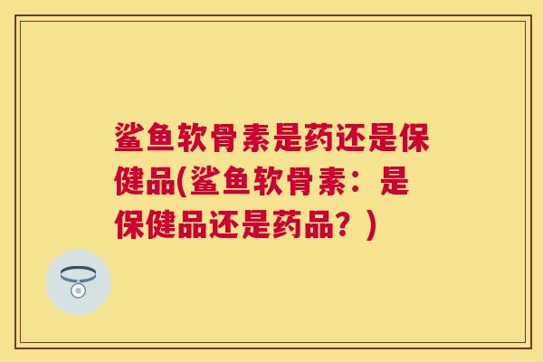 鲨鱼软骨素是药还是保健品(鲨鱼软骨素：是保健品还是药品？)